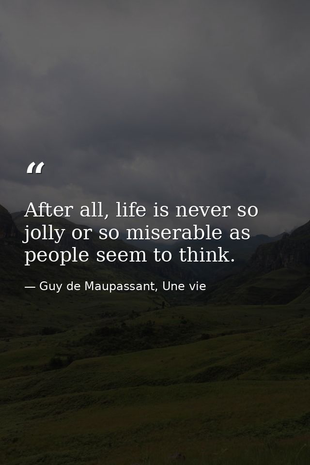 After all, life is never so jolly or so miserable as people seem to think. — Guy de Maupassant, Une vie