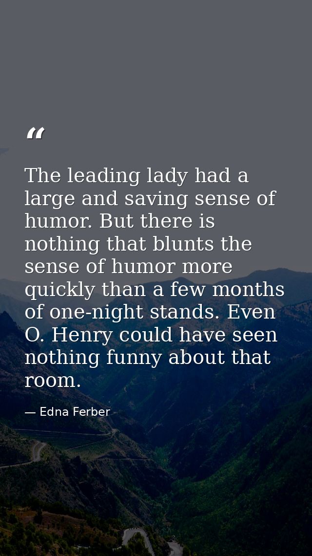 The leading lady had a large and saving sense of humor. But there is nothing that blunts the sense of humor more quickly — Edna Ferber