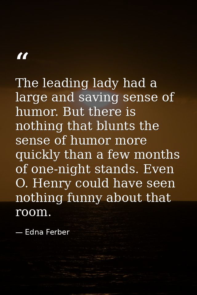 The leading lady had a large and saving sense of humor. But there is nothing that blunts the sense of humor more quickly — Edna Ferber