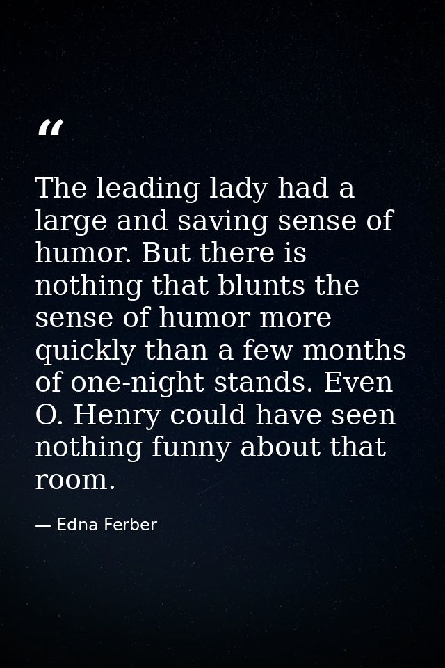 The leading lady had a large and saving sense of humor. But there is nothing that blunts the sense of humor more quickly — Edna Ferber