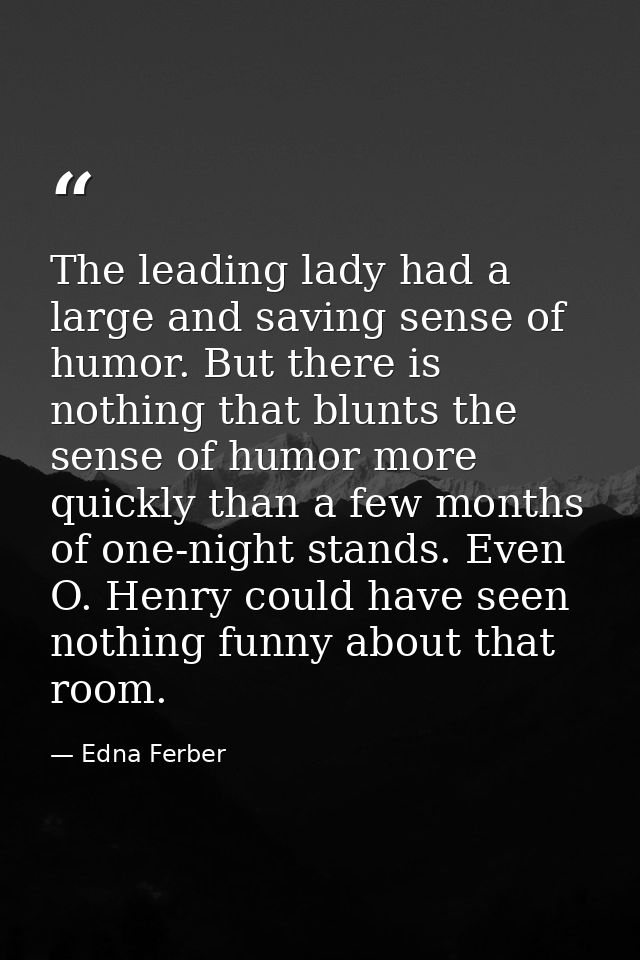 The leading lady had a large and saving sense of humor. But there is nothing that blunts the sense of humor more quickly — Edna Ferber
