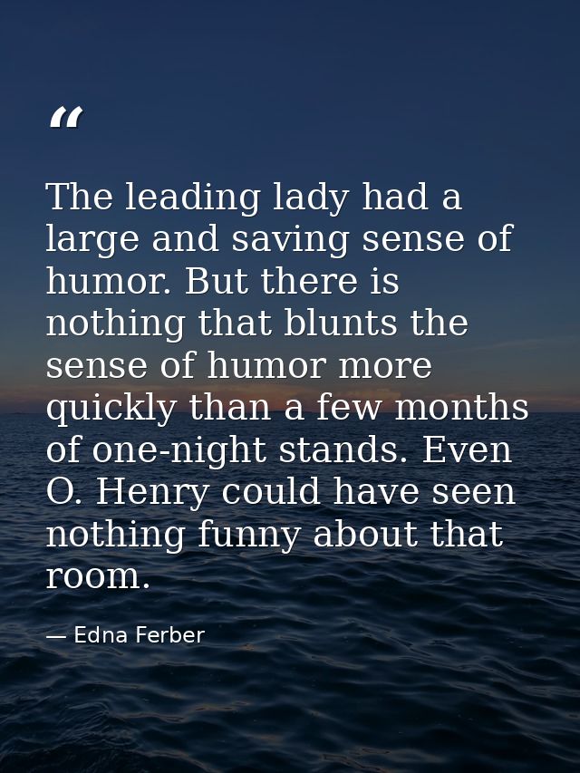 The leading lady had a large and saving sense of humor. But there is nothing that blunts the sense of humor more quickly — Edna Ferber