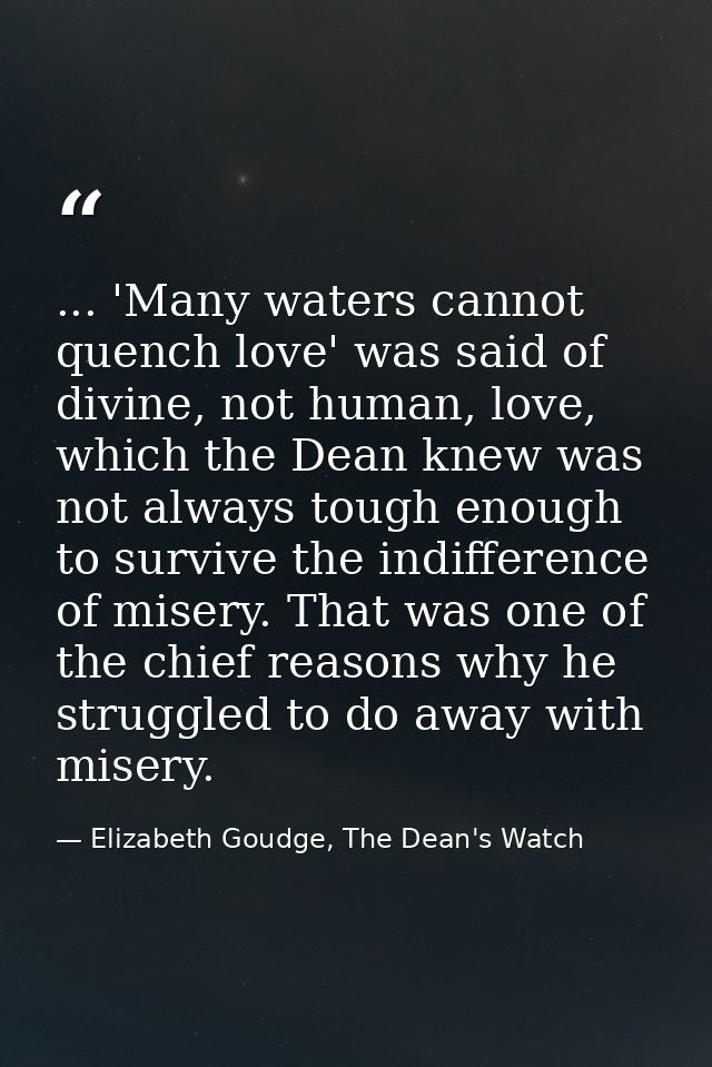 ... 'Many waters cannot quench love' was said of divine, not human, love, which the Dean knew was not always tough enoug — Elizabeth Goudge, The Dean's Watch