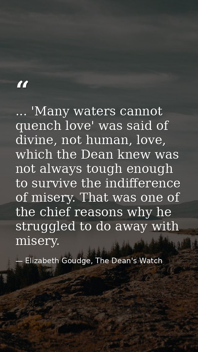 ... 'Many waters cannot quench love' was said of divine, not human, love, which the Dean knew was not always tough enoug — Elizabeth Goudge, The Dean's Watch