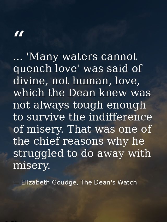 ... 'Many waters cannot quench love' was said of divine, not human, love, which the Dean knew was not always tough enoug — Elizabeth Goudge, The Dean's Watch