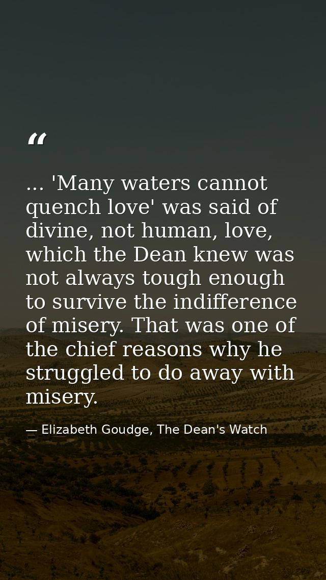... 'Many waters cannot quench love' was said of divine, not human, love, which the Dean knew was not always tough enoug — Elizabeth Goudge, The Dean's Watch