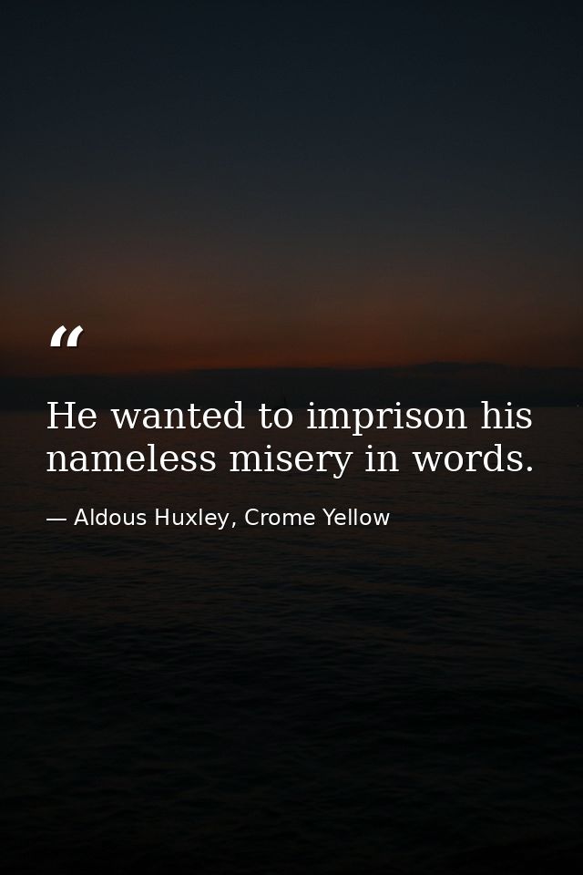 He wanted to imprison his nameless misery in words. — Aldous Huxley, Crome Yellow