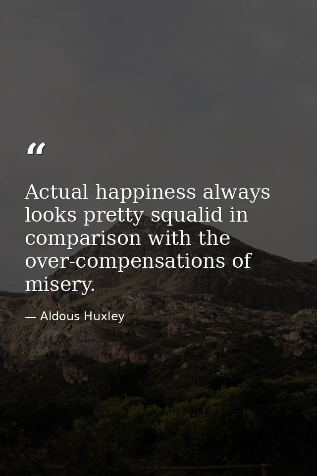 Actual happiness always looks pretty squalid in comparison with the over-compensations of misery. — Aldous Huxley