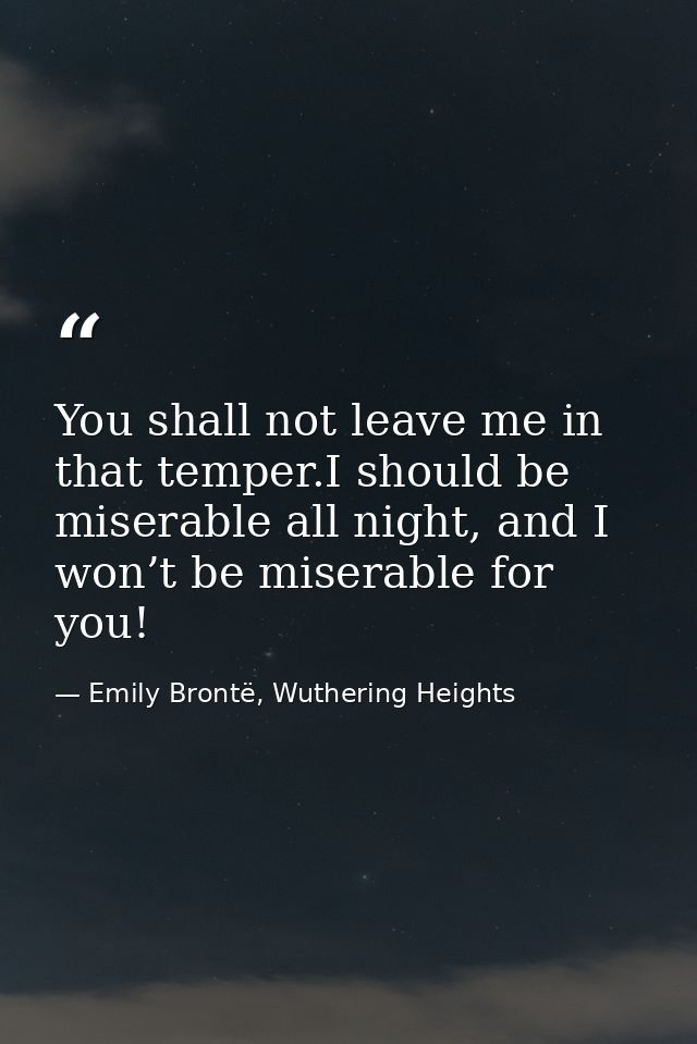 You shall not leave me in that temper.I should be miserable all night, and I won’t be miserable for you! — Emily Brontë, Wuthering Heights