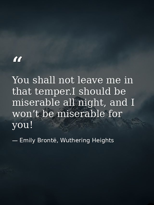 You shall not leave me in that temper.I should be miserable all night, and I won’t be miserable for you! — Emily Brontë, Wuthering Heights
