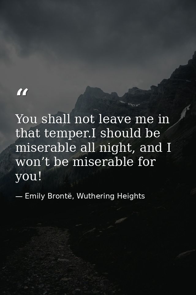 You shall not leave me in that temper.I should be miserable all night, and I won’t be miserable for you! — Emily Brontë, Wuthering Heights