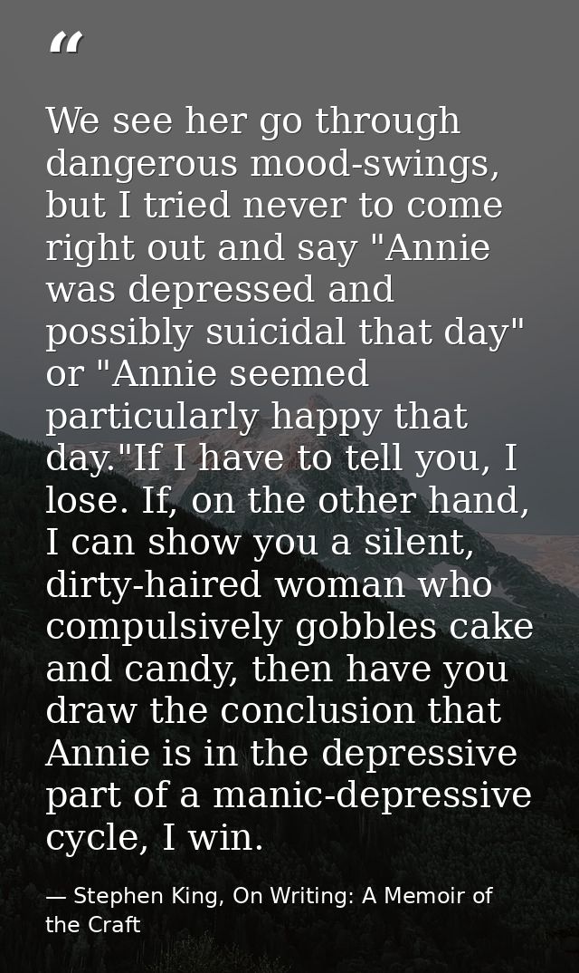 We see her go through dangerous mood-swings, but I tried never to come right out and say "Annie was depressed and possib — Stephen King, On Writing: A Memoir of the Craft