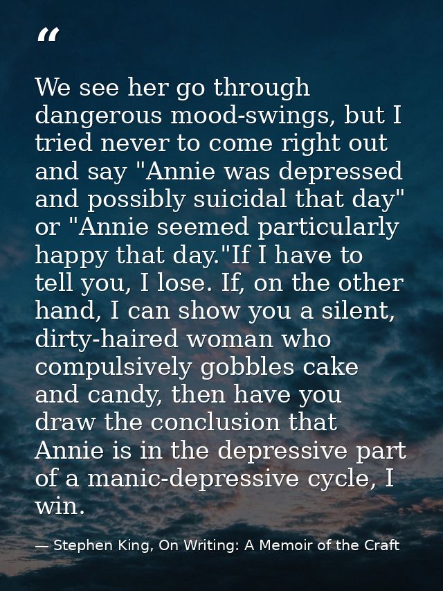 We see her go through dangerous mood-swings, but I tried never to come right out and say "Annie was depressed and possib — Stephen King, On Writing: A Memoir of the Craft