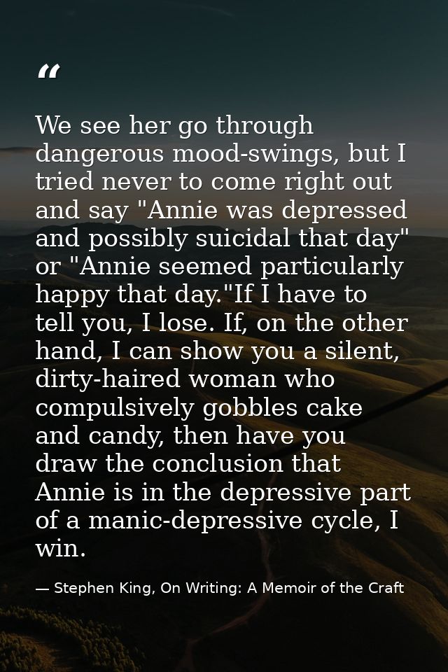 We see her go through dangerous mood-swings, but I tried never to come right out and say "Annie was depressed and possib — Stephen King, On Writing: A Memoir of the Craft