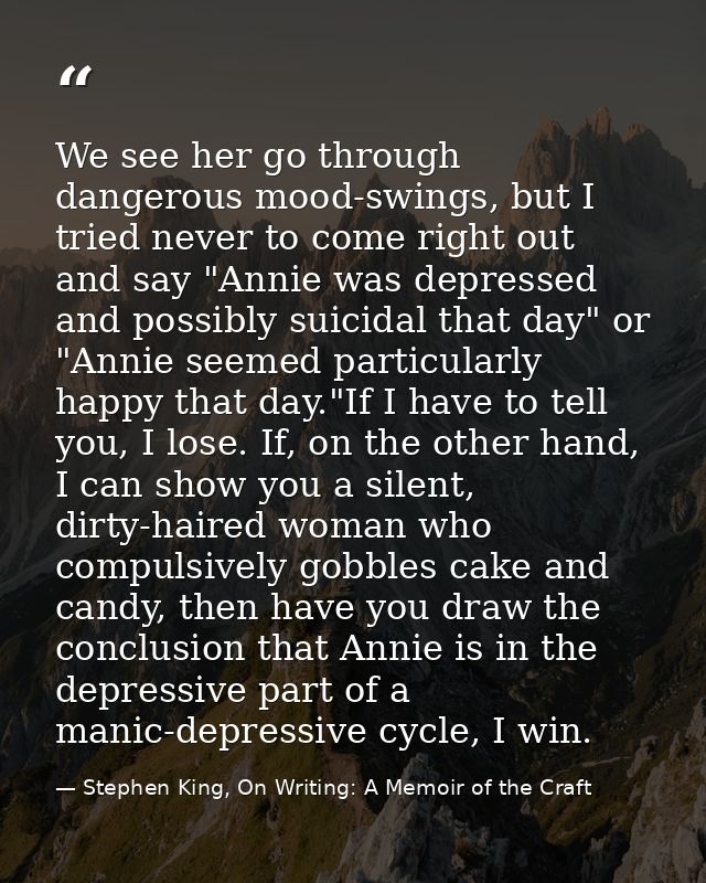 We see her go through dangerous mood-swings, but I tried never to come right out and say "Annie was depressed and possib — Stephen King, On Writing: A Memoir of the Craft