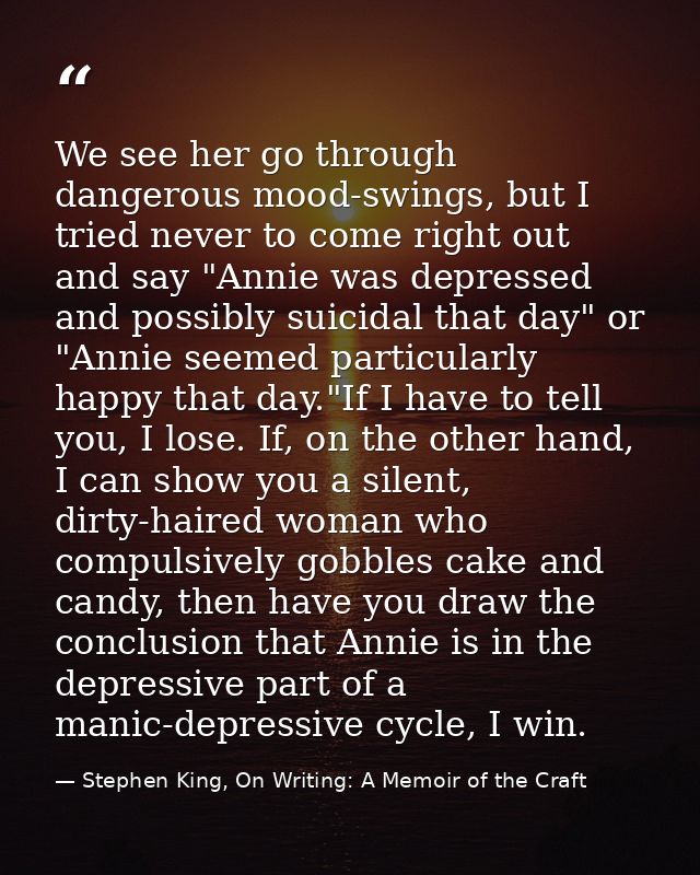 We see her go through dangerous mood-swings, but I tried never to come right out and say "Annie was depressed and possib — Stephen King, On Writing: A Memoir of the Craft