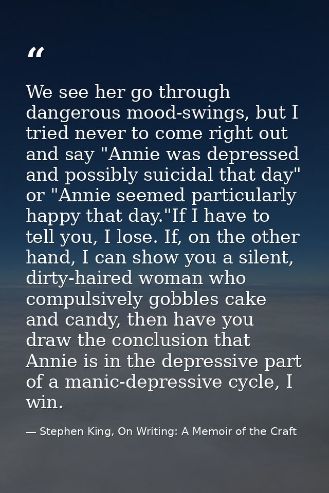 We see her go through dangerous mood-swings, but I tried never to come right out and say "Annie was depressed and possib — Stephen King, On Writing: A Memoir of the Craft
