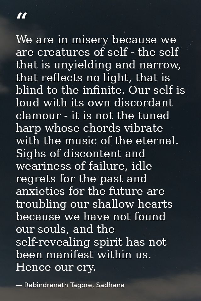 We are in misery because we are creatures of self - the self that is unyielding and narrow, that reflects no light, that — Rabindranath Tagore, Sadhana