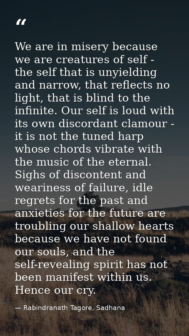 We are in misery because we are creatures of self - the self that is unyielding and narrow, that reflects no light, that — Rabindranath Tagore, Sadhana