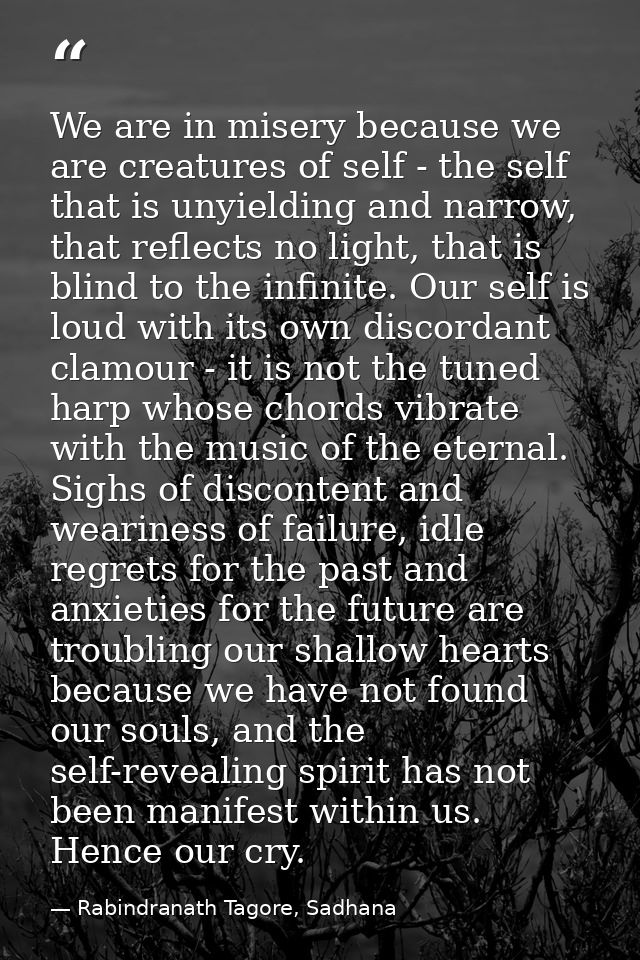 We are in misery because we are creatures of self - the self that is unyielding and narrow, that reflects no light, that — Rabindranath Tagore, Sadhana