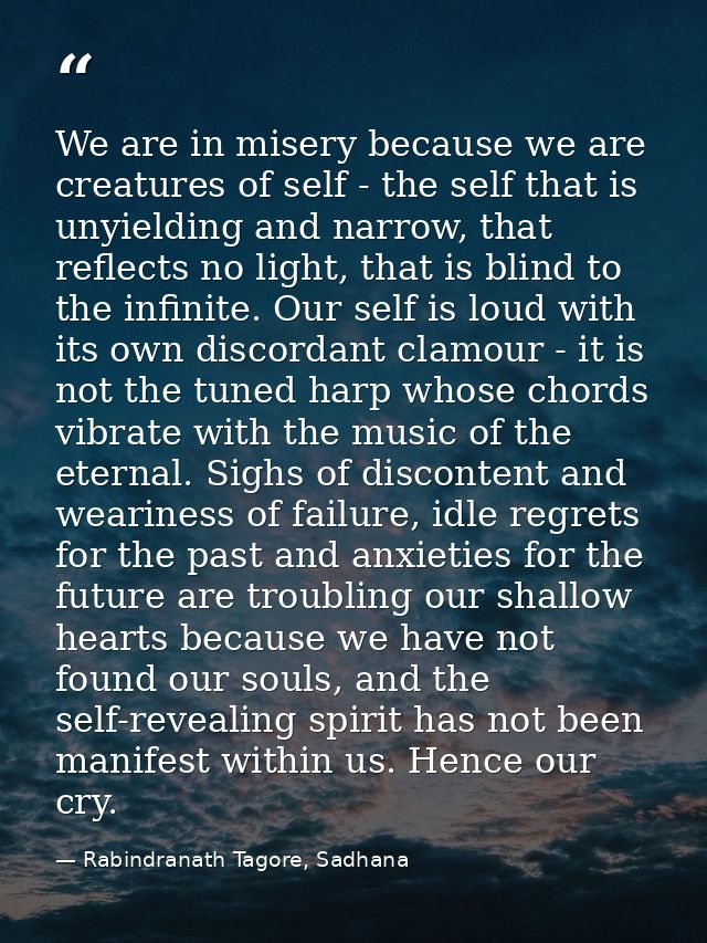 We are in misery because we are creatures of self - the self that is unyielding and narrow, that reflects no light, that — Rabindranath Tagore, Sadhana