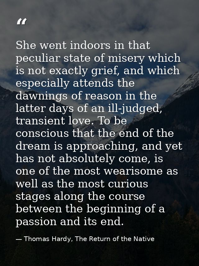 She went indoors in that peculiar state of misery which is not exactly grief, and which especially attends the dawnings  — Thomas Hardy, The Return of the Native
