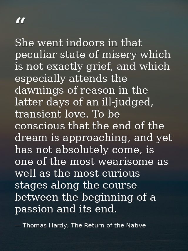 She went indoors in that peculiar state of misery which is not exactly grief, and which especially attends the dawnings  — Thomas Hardy, The Return of the Native
