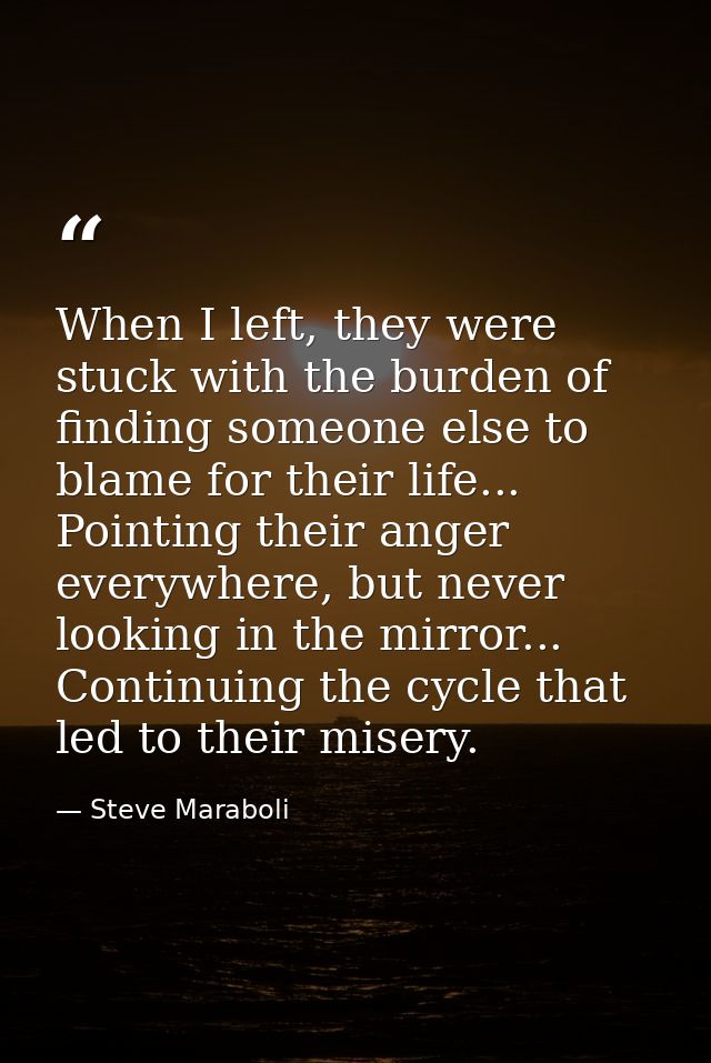 When I left, they were stuck with the burden of finding someone else to blame for their life... Pointing their anger eve — Steve Maraboli