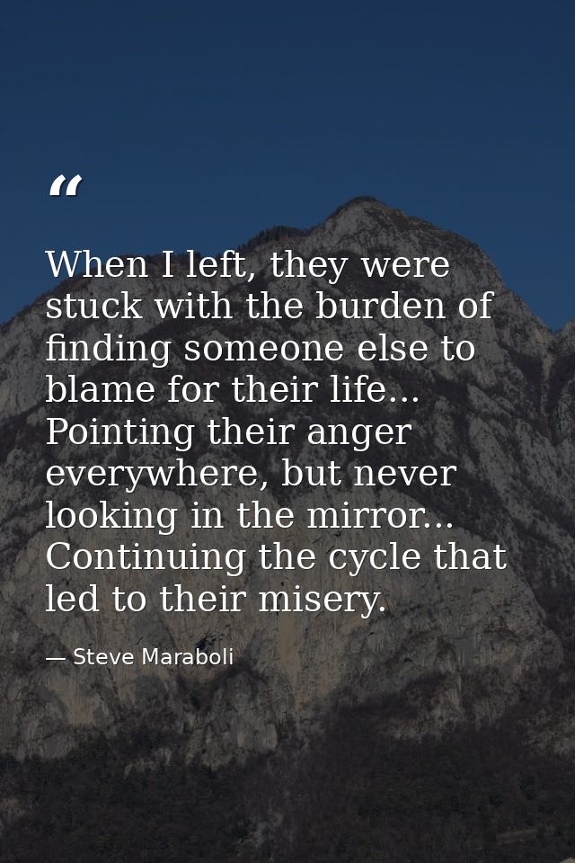 When I left, they were stuck with the burden of finding someone else to blame for their life... Pointing their anger eve — Steve Maraboli