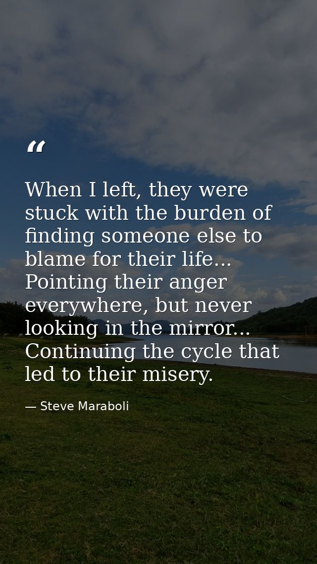 When I left, they were stuck with the burden of finding someone else to blame for their life... Pointing their anger eve — Steve Maraboli
