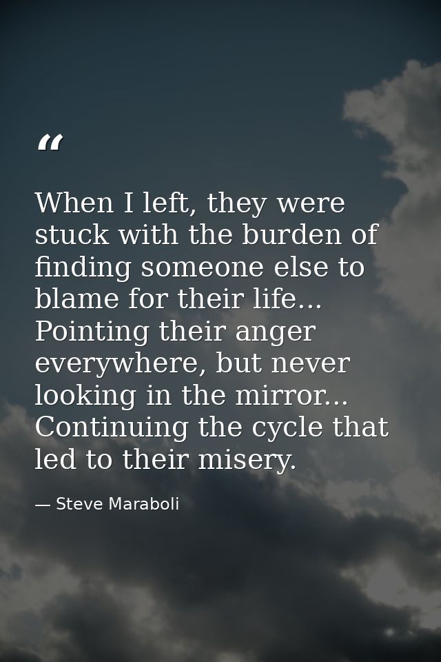 When I left, they were stuck with the burden of finding someone else to blame for their life... Pointing their anger eve — Steve Maraboli