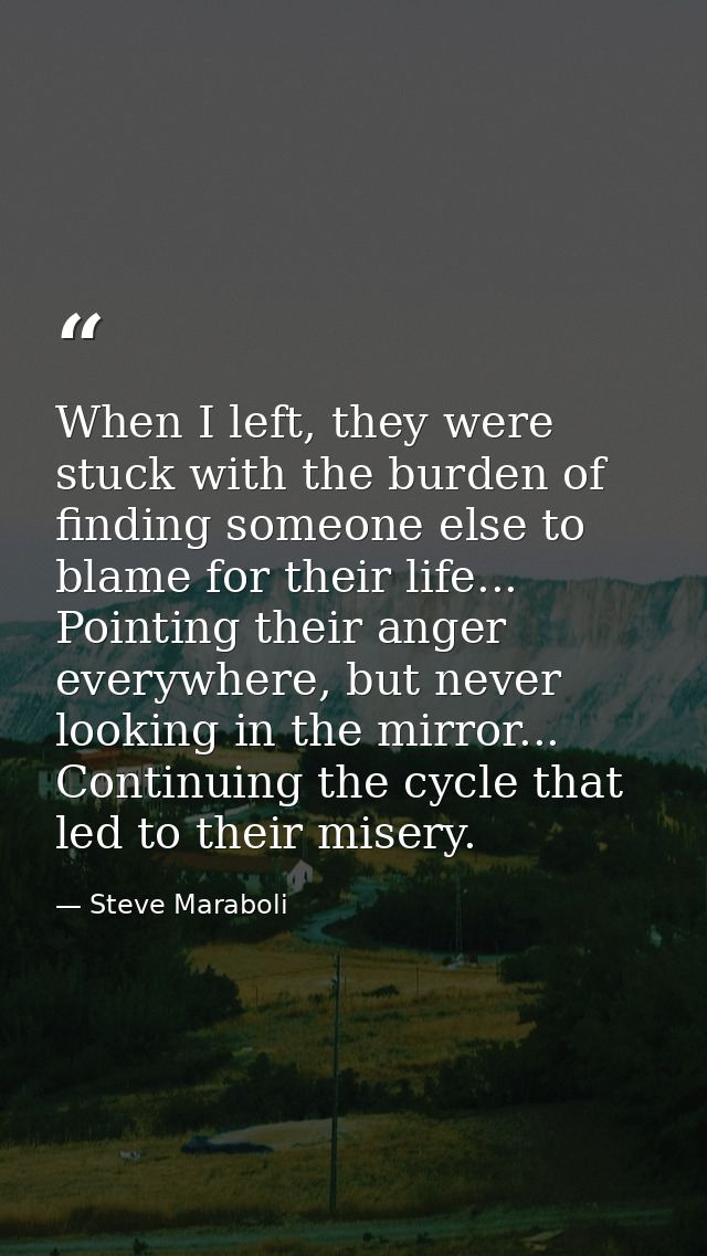When I left, they were stuck with the burden of finding someone else to blame for their life... Pointing their anger eve — Steve Maraboli
