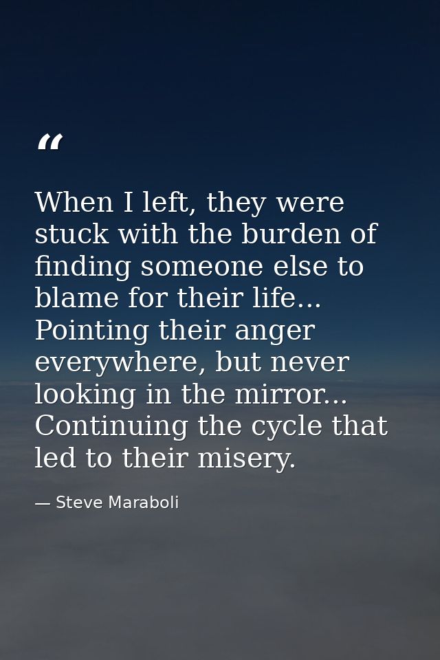 When I left, they were stuck with the burden of finding someone else to blame for their life... Pointing their anger eve — Steve Maraboli