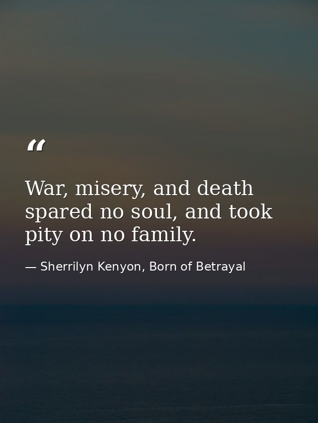 War, misery, and death spared no soul, and took pity on no family. — Sherrilyn Kenyon, Born of Betrayal