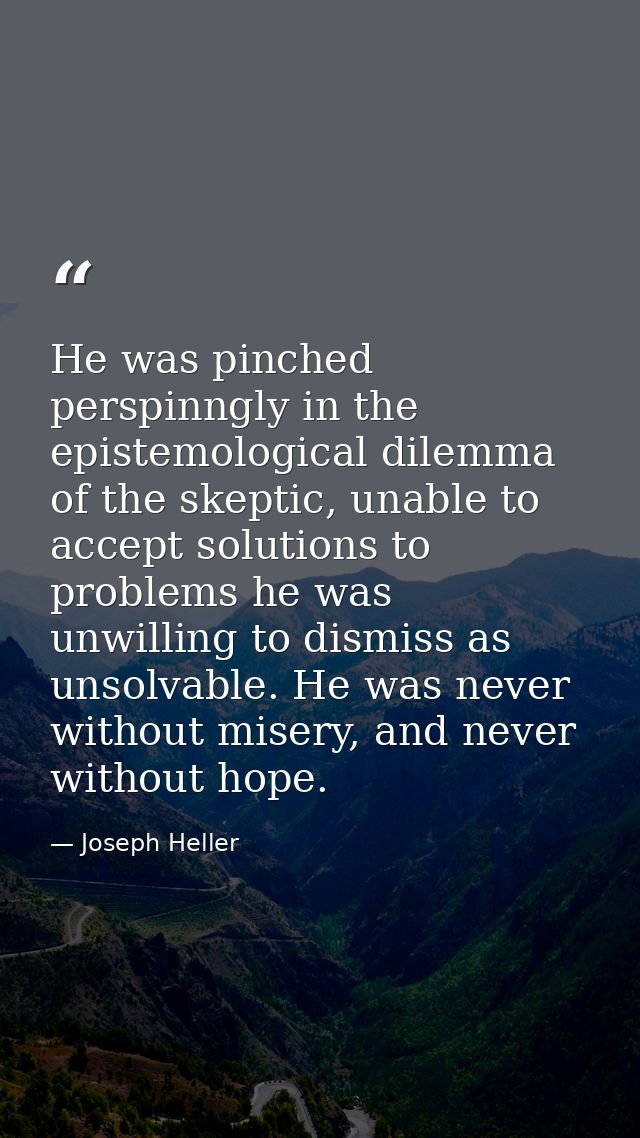 He was pinched perspinngly in the epistemological dilemma of the skeptic, unable to accept solutions to problems he was  — Joseph Heller