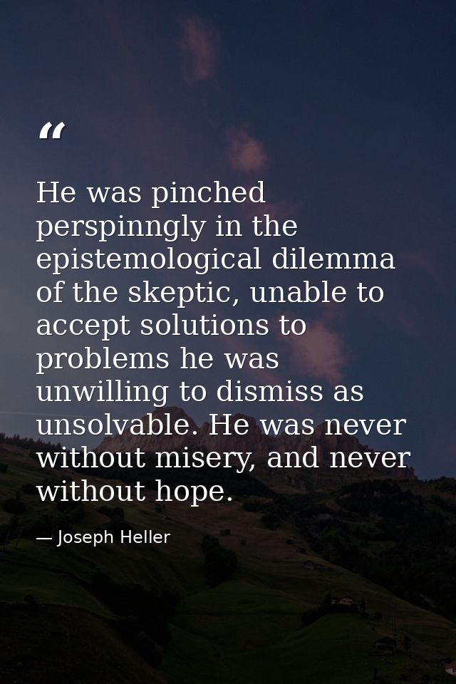 He was pinched perspinngly in the epistemological dilemma of the skeptic, unable to accept solutions to problems he was  — Joseph Heller