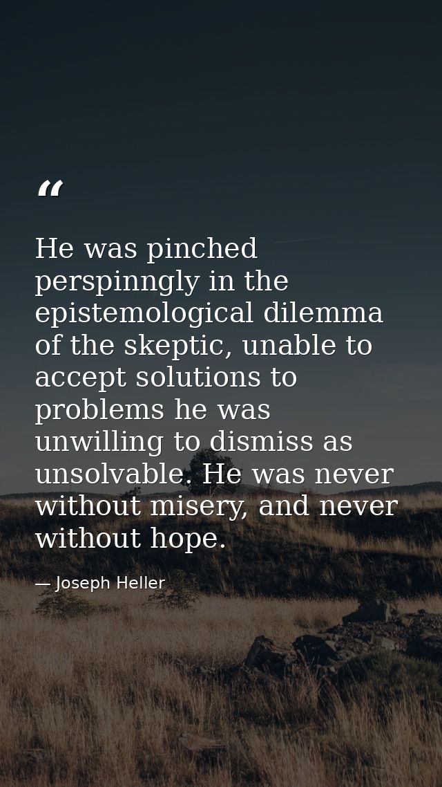 He was pinched perspinngly in the epistemological dilemma of the skeptic, unable to accept solutions to problems he was  — Joseph Heller