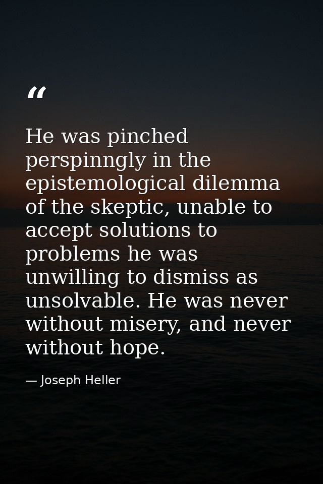 He was pinched perspinngly in the epistemological dilemma of the skeptic, unable to accept solutions to problems he was  — Joseph Heller