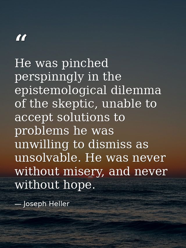 He was pinched perspinngly in the epistemological dilemma of the skeptic, unable to accept solutions to problems he was  — Joseph Heller