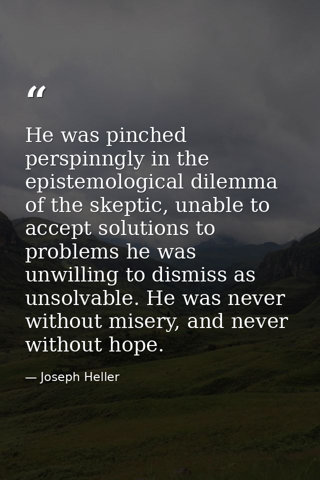 He was pinched perspinngly in the epistemological dilemma of the skeptic, unable to accept solutions to problems he was  — Joseph Heller