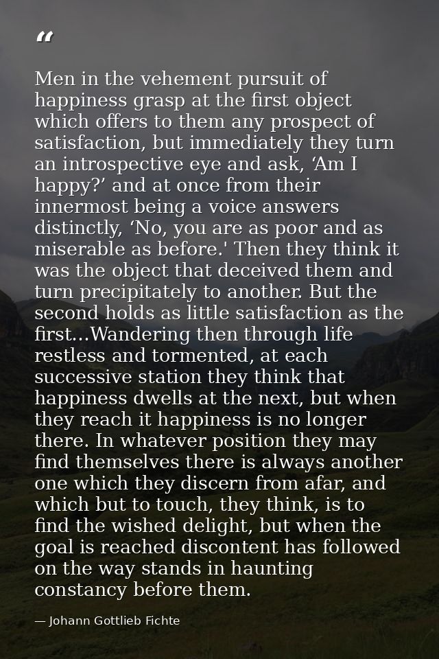 Men in the vehement pursuit of happiness grasp at the first object which offers to them any prospect of satisfaction, bu — Johann Gottlieb Fichte
