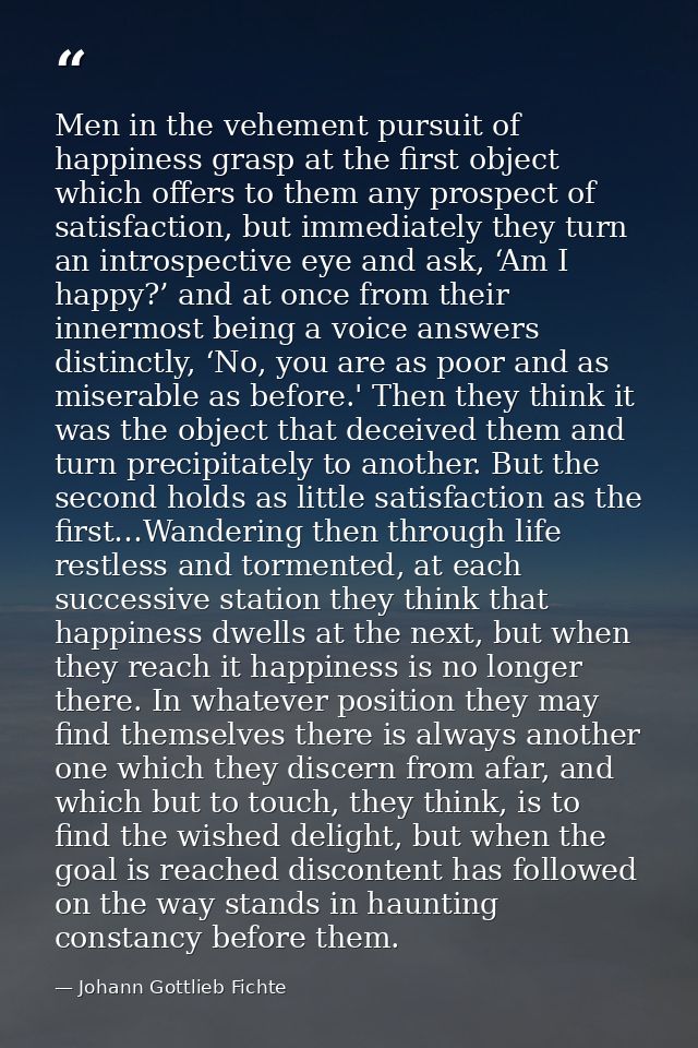 Men in the vehement pursuit of happiness grasp at the first object which offers to them any prospect of satisfaction, bu — Johann Gottlieb Fichte