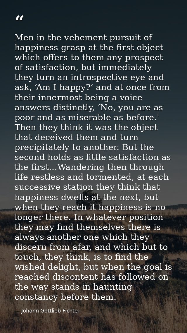 Men in the vehement pursuit of happiness grasp at the first object which offers to them any prospect of satisfaction, bu — Johann Gottlieb Fichte