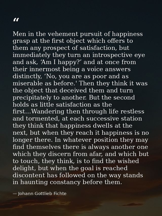 Men in the vehement pursuit of happiness grasp at the first object which offers to them any prospect of satisfaction, bu — Johann Gottlieb Fichte