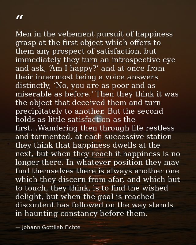 Men in the vehement pursuit of happiness grasp at the first object which offers to them any prospect of satisfaction, bu — Johann Gottlieb Fichte