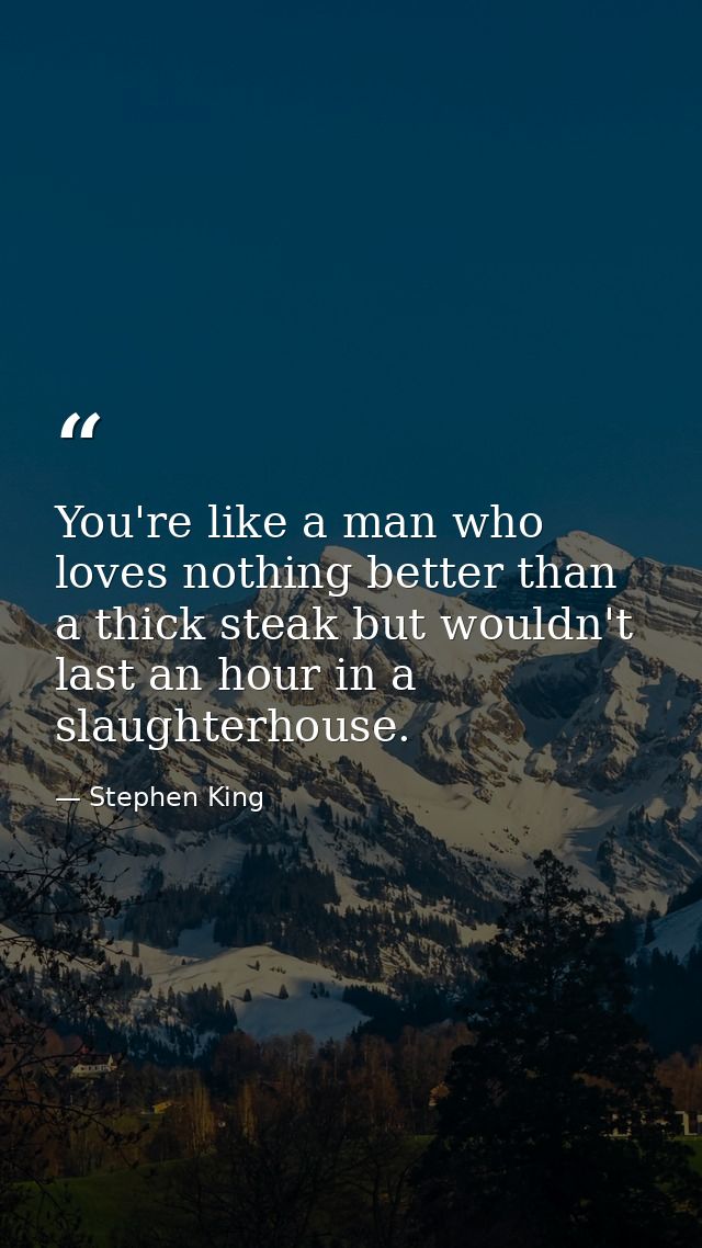 You're like a man who loves nothing better than a thick steak but wouldn't last an hour in a slaughterhouse. — Stephen King
