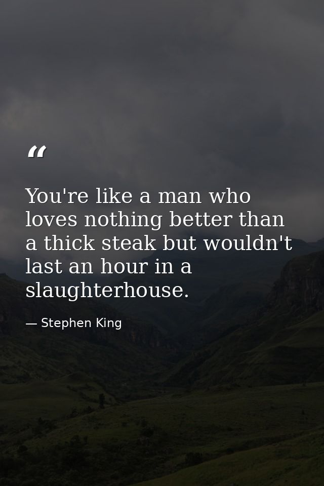 You're like a man who loves nothing better than a thick steak but wouldn't last an hour in a slaughterhouse. — Stephen King