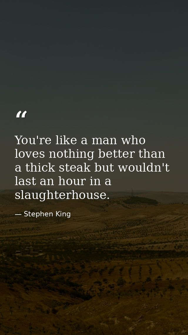 You're like a man who loves nothing better than a thick steak but wouldn't last an hour in a slaughterhouse. — Stephen King
