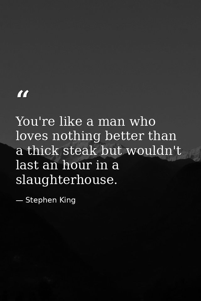 You're like a man who loves nothing better than a thick steak but wouldn't last an hour in a slaughterhouse. — Stephen King