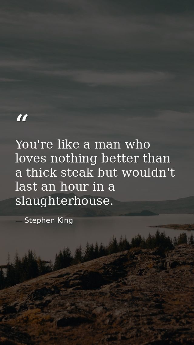 You're like a man who loves nothing better than a thick steak but wouldn't last an hour in a slaughterhouse. — Stephen King